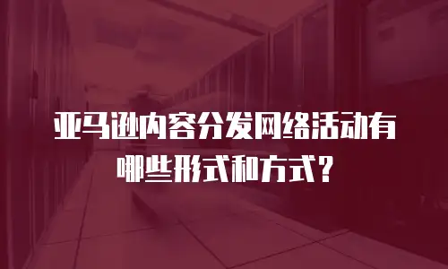 亚马逊内容分发网络活动有哪些形式和方式？