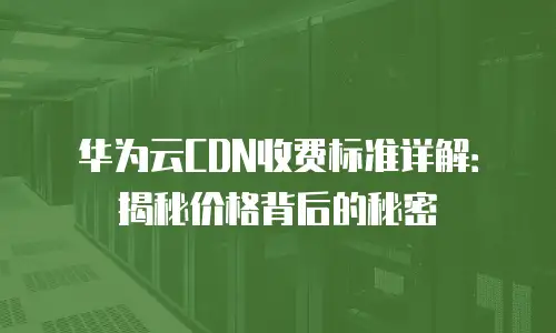 华为云CDN收费标准详解：揭秘价格背后的秘密