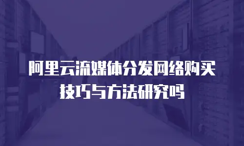 阿里云流媒体分发网络购买技巧与方法研究吗