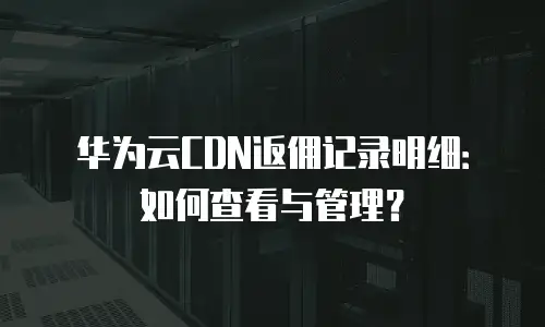 华为云CDN返佣记录明细：如何查看与管理？