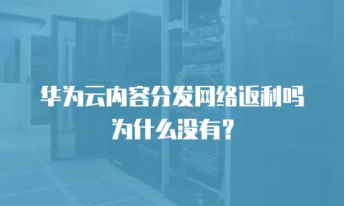 华为云内容分发网络返利吗为什么没有？