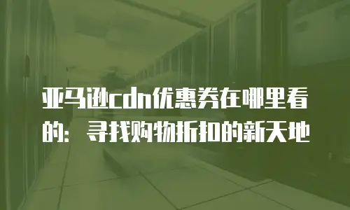 亚马逊cdn优惠券在哪里看的：寻找购物折扣的新天地