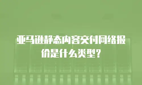 亚马逊静态内容交付网络报价是什么类型？