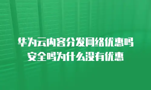 华为云内容分发网络优惠吗安全吗为什么没有优惠