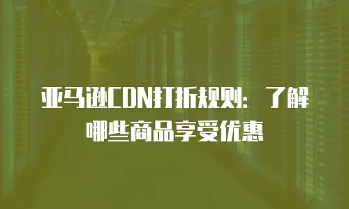 亚马逊CDN打折规则：了解哪些商品享受优惠