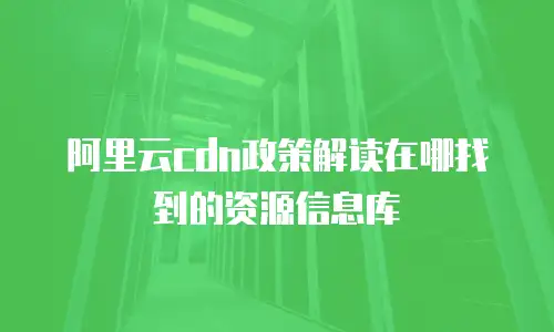 阿里云cdn政策解读在哪找到的资源信息库