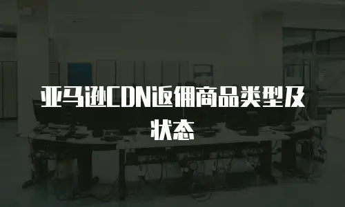 亚马逊CDN返佣商品类型及状态