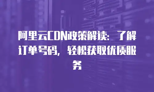 阿里云CDN政策解读：了解订单号码，轻松获取优质服务