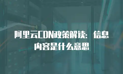 阿里云CDN政策解读：信息内容是什么意思