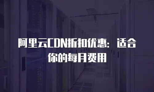 阿里云CDN折扣优惠：适合你的每月费用