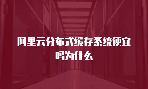阿里云分布式缓存系统便宜吗为什么