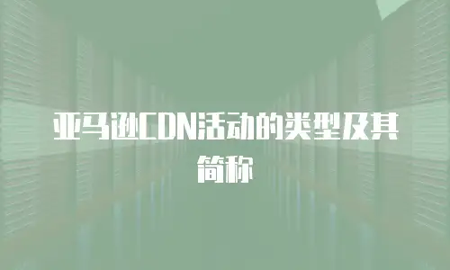 亚马逊CDN活动的类型及其简称