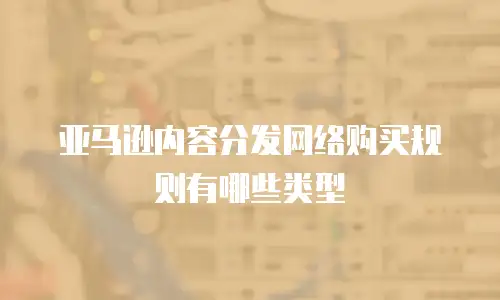 亚马逊内容分发网络购买规则有哪些类型