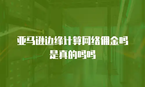 亚马逊边缘计算网络佣金吗是真的吗吗