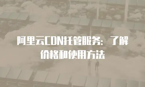 阿里云CDN托管服务：了解价格和使用方法