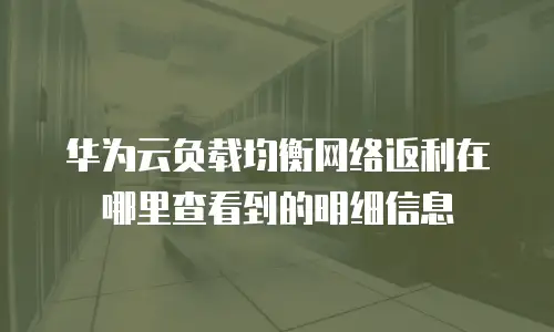 华为云负载均衡网络返利在哪里查看到的明细信息