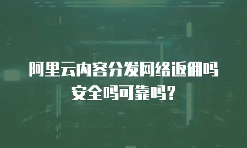 阿里云内容分发网络返佣吗安全吗可靠吗？
