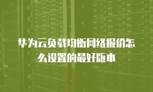 华为云负载均衡网络报价怎么设置的最好版本