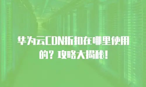 华为云CDN折扣在哪里使用的？攻略大揭秘！
