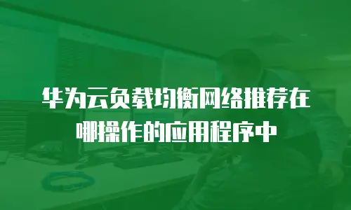 华为云负载均衡网络推荐在哪操作的应用程序中