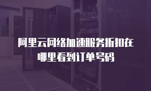 阿里云网络加速服务折扣在哪里看到订单号码