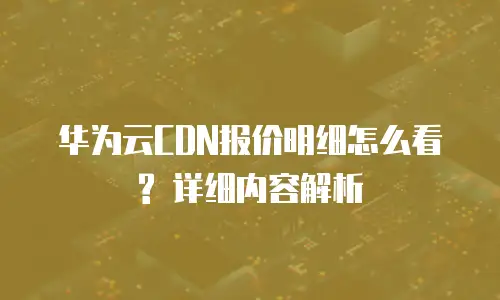华为云CDN报价明细怎么看? 详细内容解析