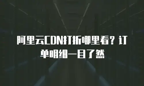 阿里云CDN打折哪里看？订单明细一目了然