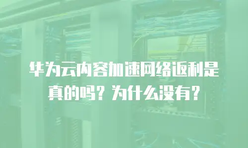 华为云内容加速网络返利是真的吗？为什么没有？