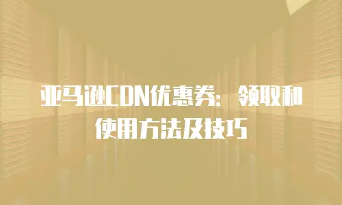 亚马逊CDN优惠券：领取和使用方法及技巧