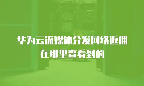 华为云流媒体分发网络返佣在哪里查看到的
