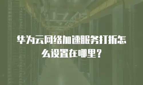 华为云网络加速服务打折怎么设置在哪里？
