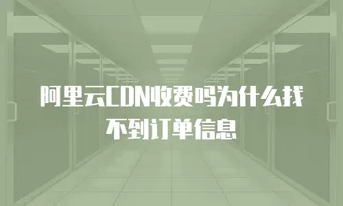 阿里云CDN收费吗为什么找不到订单信息