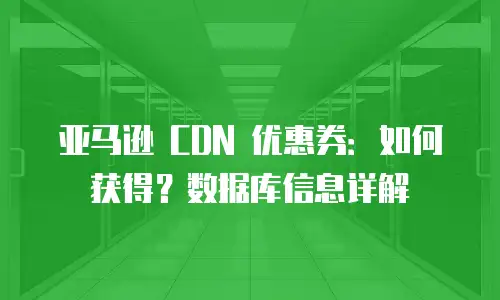 亚马逊 CDN 优惠券：如何获得？数据库信息详解