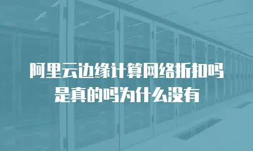 阿里云边缘计算网络折扣吗是真的吗为什么没有