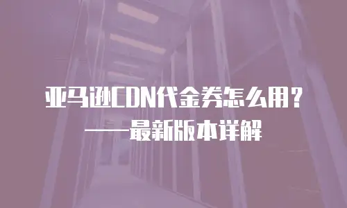 亚马逊CDN代金券怎么用？&mdash;&mdash;最新版本详解