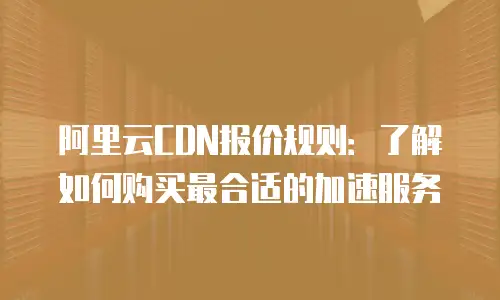 阿里云CDN报价规则：了解如何购买最合适的加速服务