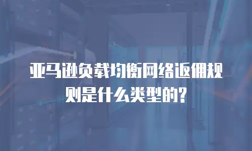 亚马逊负载均衡网络返佣规则是什么类型的?