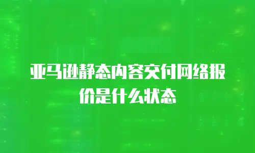 亚马逊静态内容交付网络报价是什么状态