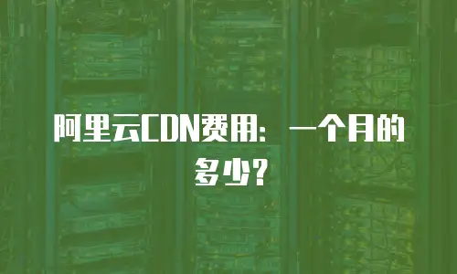 阿里云CDN费用：一个月的多少？