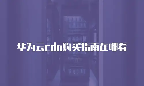 华为云cdn购买指南在哪看