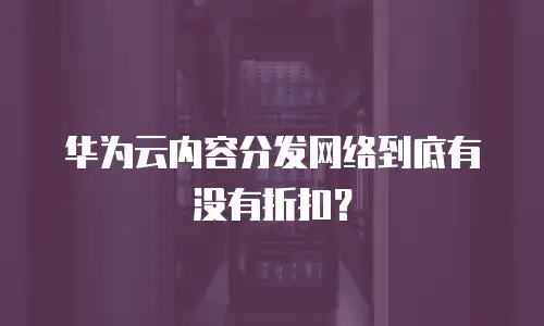 华为云内容分发网络到底有没有折扣？