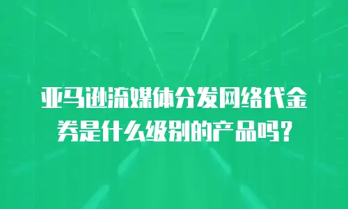 亚马逊流媒体分发网络代金券是什么级别的产品吗？