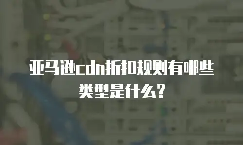 亚马逊cdn折扣规则有哪些类型是什么？