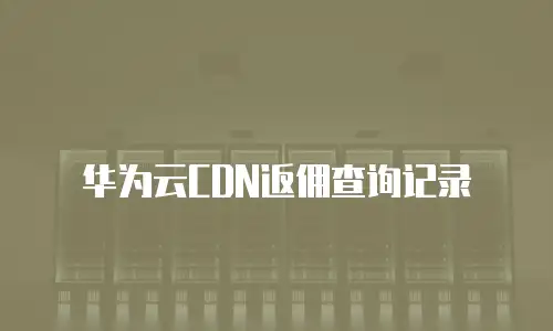 华为云CDN返佣查询记录