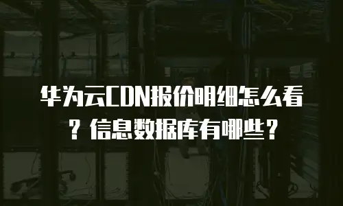 华为云CDN报价明细怎么看？信息数据库有哪些？