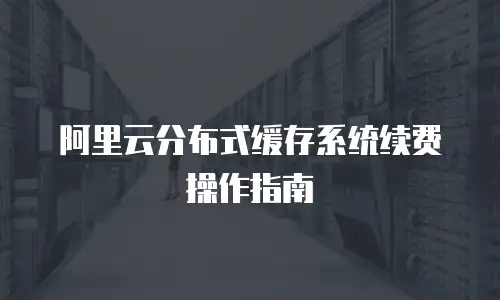 阿里云分布式缓存系统续费操作指南