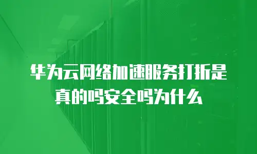 华为云网络加速服务打折是真的吗安全吗为什么