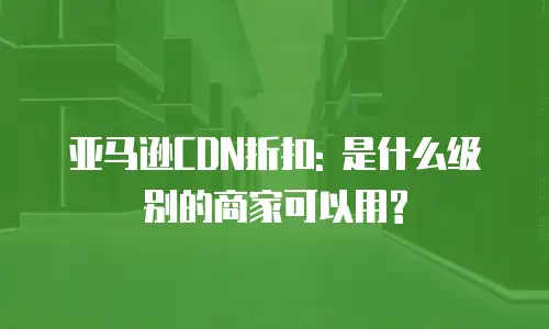 亚马逊CDN折扣: 是什么级别的商家可以用?