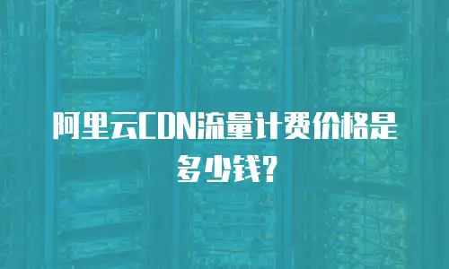阿里云CDN流量计费价格是多少钱？