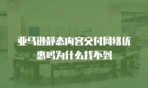 亚马逊静态内容交付网络优惠吗为什么找不到